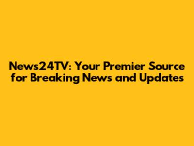 News24TV: Your Premier Source for Breaking News and Updates
