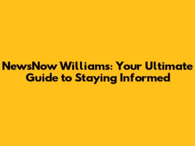 NewsNow Williams: Your Ultimate Guide to Staying Informed