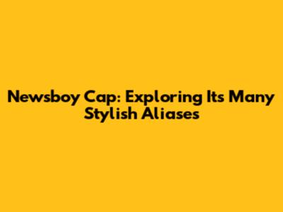 Newsboy Cap: Exploring Its Many Stylish Aliases
