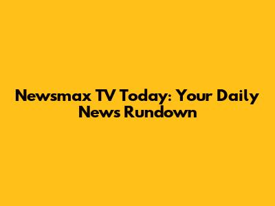 Newsmax TV Today: Your Daily News Rundown