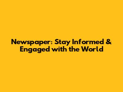 Newspaper: Stay Informed & Engaged with the World