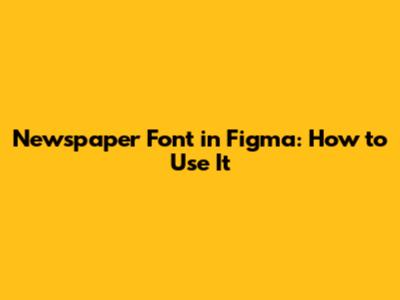 Newspaper Font in Figma: How to Use It