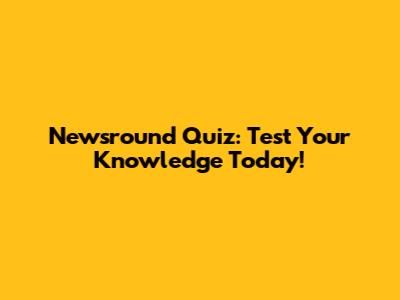 Newsround Quiz: Test Your Knowledge Today!