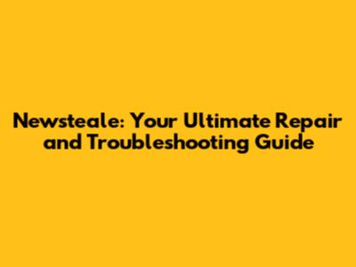 Newsteale: Your Ultimate Repair and Troubleshooting Guide