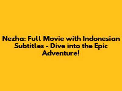 Nezha: Full Movie with Indonesian Subtitles - Dive into the Epic Adventure!