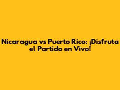 Nicaragua vs Puerto Rico: ¡Disfruta el Partido en Vivo!