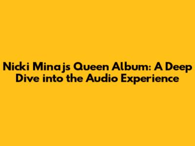 Nicki Minaj's Queen Album: A Deep Dive into the Audio Experience