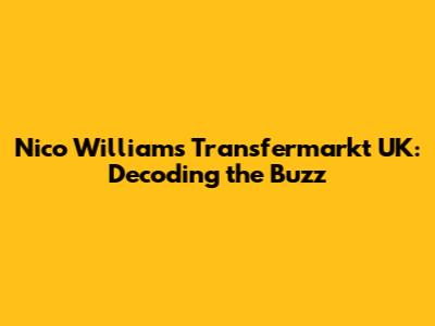 Nico Williams Transfermarkt UK: Decoding the Buzz