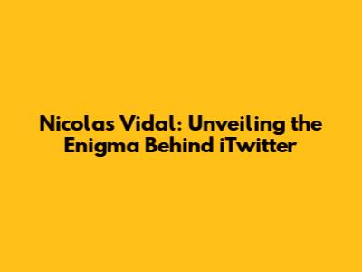 Nicolas Vidal: Unveiling the Enigma Behind iTwitter