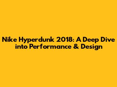 Nike Hyperdunk 2018: A Deep Dive into Performance & Design