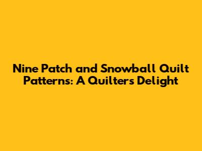 Nine Patch and Snowball Quilt Patterns: A Quilter's Delight