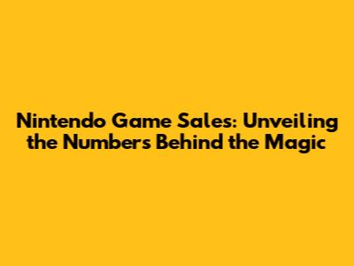 Nintendo Game Sales: Unveiling the Numbers Behind the Magic