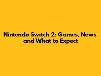 Nintendo Switch 2: Games, News, and What to Expect