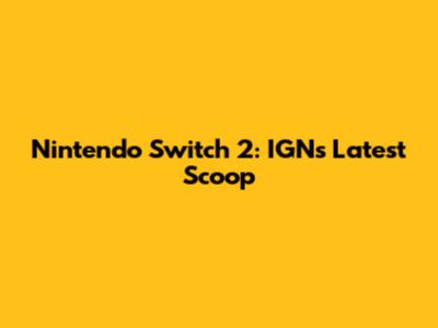 Nintendo Switch 2: IGN's Latest Scoop