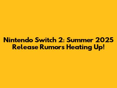 Nintendo Switch 2: Summer 2025 Release Rumors Heating Up!