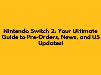 Nintendo Switch 2: Your Ultimate Guide to Pre-Orders, News, and US Updates!