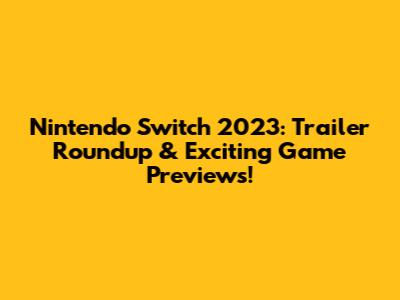 Nintendo Switch 2023: Trailer Roundup & Exciting Game Previews!