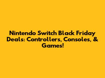 Nintendo Switch Black Friday Deals: Controllers, Consoles, & Games!