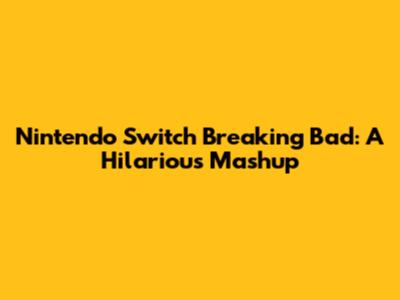 Nintendo Switch Breaking Bad: A Hilarious Mashup
