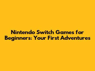 Nintendo Switch Games for Beginners: Your First Adventures