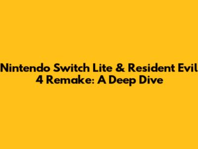 Nintendo Switch Lite & Resident Evil 4 Remake: A Deep Dive