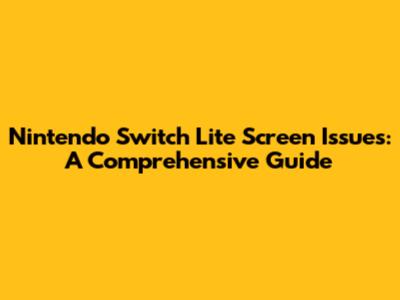 Nintendo Switch Lite Screen Issues: A Comprehensive Guide