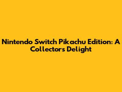 Nintendo Switch Pikachu Edition: A Collector's Delight