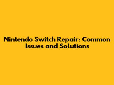 Nintendo Switch Repair: Common Issues and Solutions