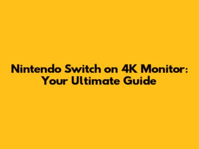 Nintendo Switch on 4K Monitor: Your Ultimate Guide
