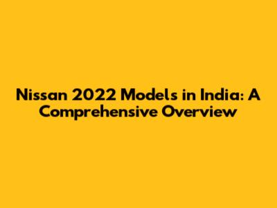 Nissan 2022 Models in India: A Comprehensive Overview