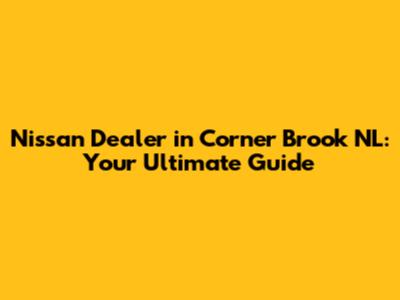 Nissan Dealer in Corner Brook NL: Your Ultimate Guide