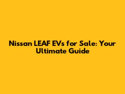 Nissan LEAF EVs for Sale: Your Ultimate Guide