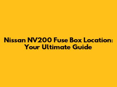 Nissan NV200 Fuse Box Location: Your Ultimate Guide
