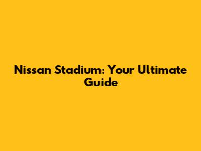 Nissan Stadium: Your Ultimate Guide