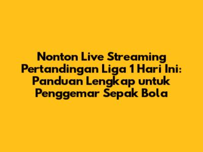 Nonton Live Streaming Pertandingan Liga 1 Hari Ini: Panduan Lengkap untuk Penggemar Sepak Bola