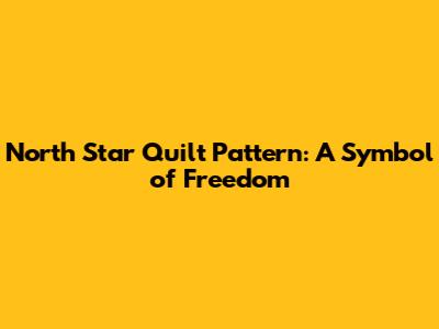North Star Quilt Pattern: A Symbol of Freedom