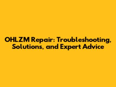 OHLZM Repair: Troubleshooting, Solutions, and Expert Advice