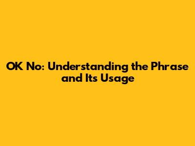 OK No: Understanding the Phrase and Its Usage