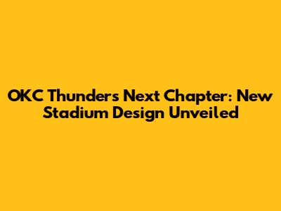 OKC Thunder's Next Chapter: New Stadium Design Unveiled