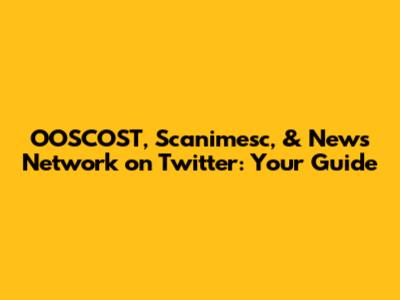 OOSCOST, Scanimesc, & News Network on Twitter: Your Guide