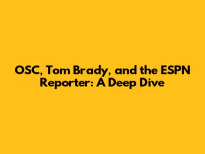 OSC, Tom Brady, and the ESPN Reporter: A Deep Dive