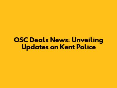 OSC Deals News: Unveiling Updates on Kent Police