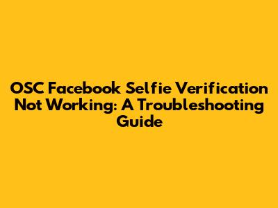 OSC Facebook Selfie Verification Not Working: A Troubleshooting Guide