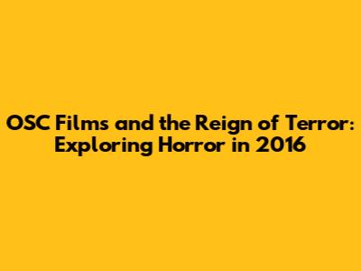 OSC Films and the Reign of Terror: Exploring Horror in 2016
