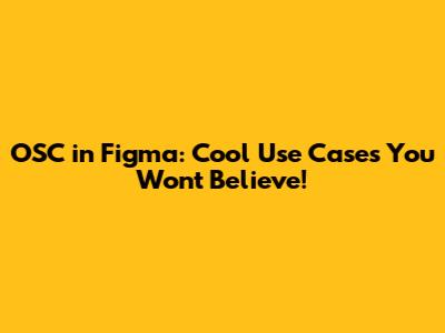 OSC in Figma: Cool Use Cases You Won't Believe!