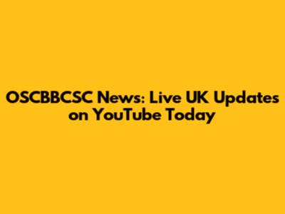 OSCBBCSC News: Live UK Updates on YouTube Today