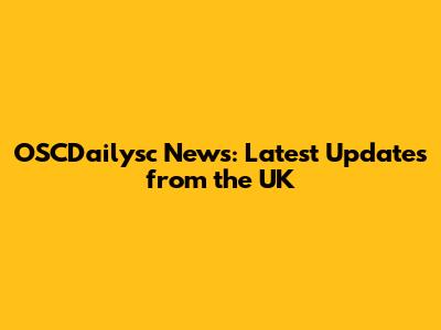 OSCDailysc News: Latest Updates from the UK