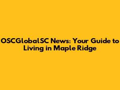 OSCGlobalSC News: Your Guide to Living in Maple Ridge