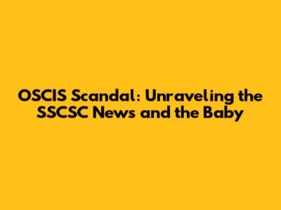 OSCIS Scandal: Unraveling the SSCSC News and the Baby
