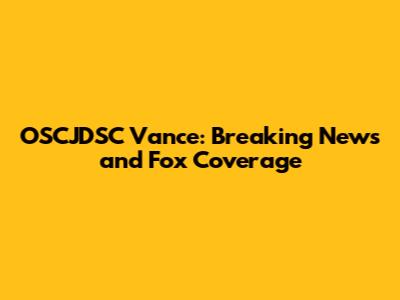 OSCJDSC Vance: Breaking News and Fox Coverage